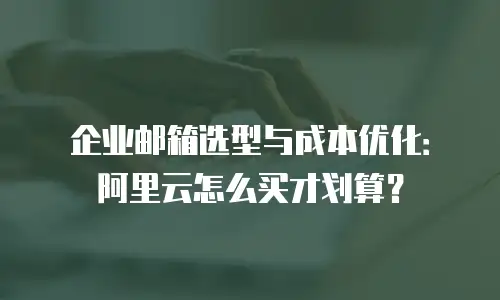 企业邮箱选型与成本优化：阿里云怎么买才划算？