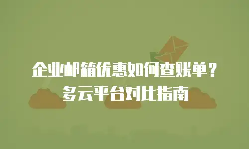 企业邮箱优惠如何查账单？多云平台对比指南