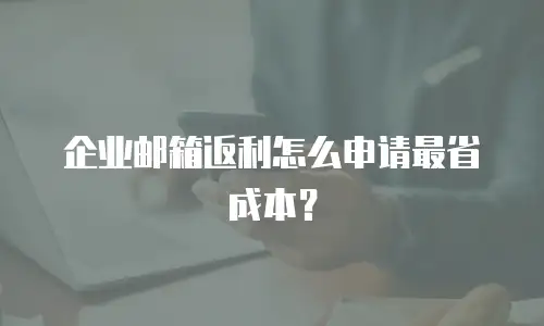 企业邮箱返利怎么申请最省成本？