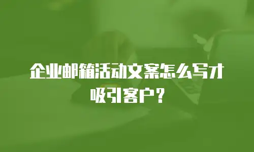企业邮箱活动文案怎么写才吸引客户？