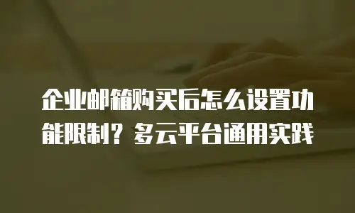 企业邮箱购买后怎么设置功能限制？多云平台通用实践