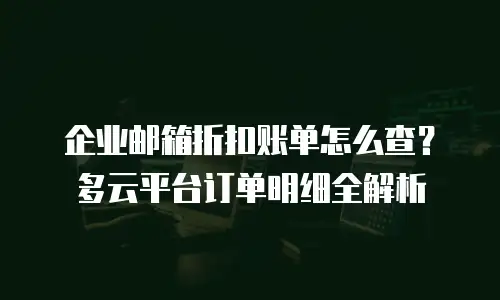 企业邮箱折扣账单怎么查？多云平台订单明细全解析