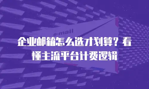 企业邮箱怎么选才划算？看懂主流平台计费逻辑
