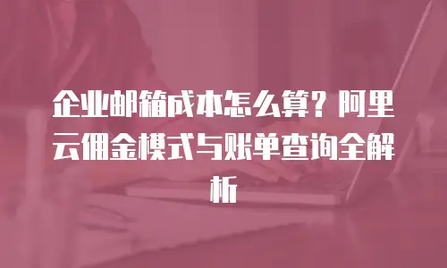 企业邮箱成本怎么算?阿里云佣金模式与账单查询全解析