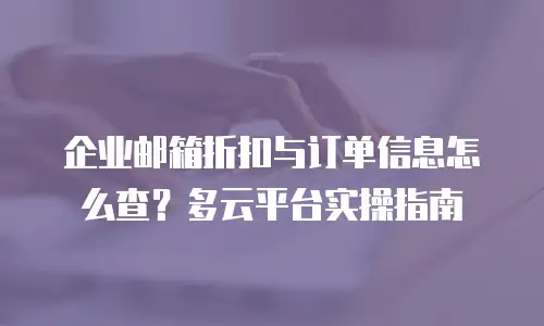 企业邮箱折扣与订单信息怎么查?多云平台实操指南