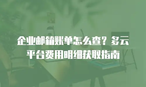 企业邮箱账单怎么查?多云平台费用明细获取指南