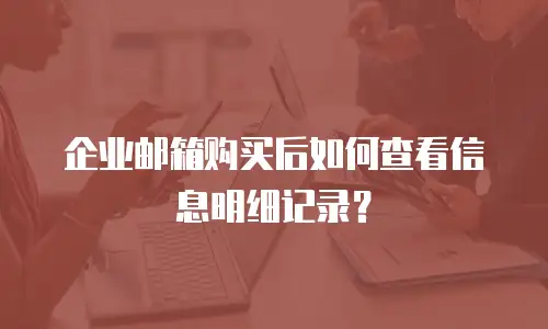 企业邮箱购买后如何查看信息明细记录?