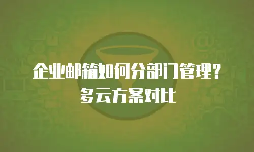 企业邮箱如何分部门管理？多云方案对比