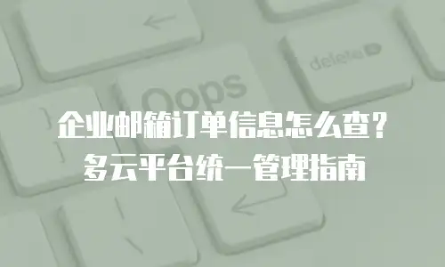 企业邮箱订单信息怎么查？多云平台统一管理指南