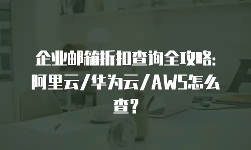 企业邮箱折扣查询全攻略：阿里云/华为云/AWS怎么查？