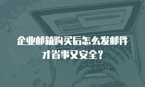 企业邮箱购买后怎么发邮件才省事又安全？