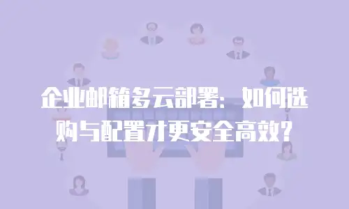 企业邮箱多云部署：如何选购与配置才更安全高效？
