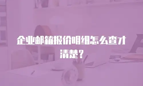 企业邮箱报价明细怎么查才清楚？