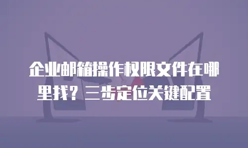 企业邮箱操作权限文件在哪里找?三步定位关键配置