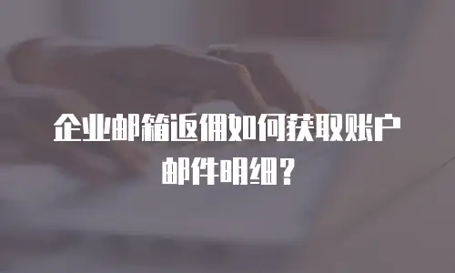 企业邮箱返佣如何获取账户邮件明细?