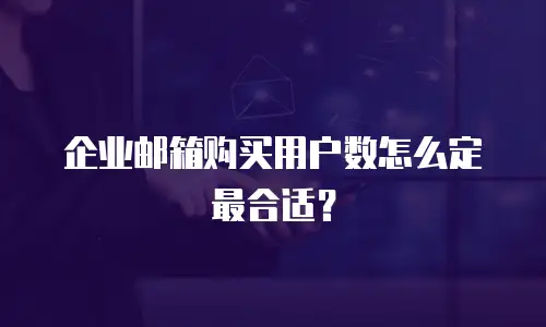企业邮箱购买用户数怎么定最合适？