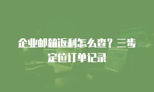 企业邮箱返利怎么查？三步定位订单记录