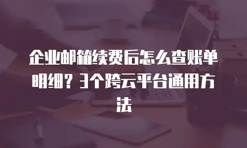 企业邮箱续费后怎么查账单明细？3个跨云平台通用方法
