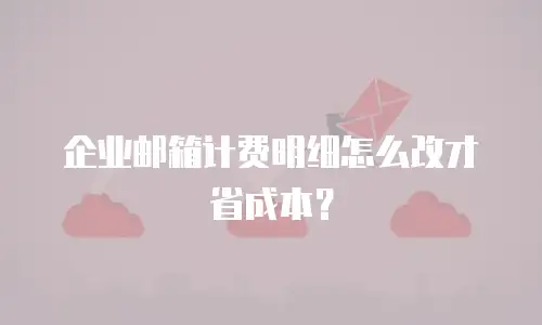 企业邮箱计费明细怎么改才省成本？