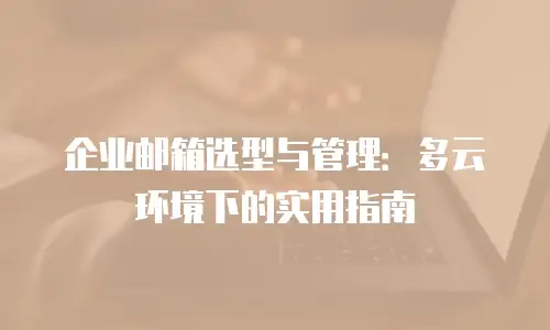 企业邮箱选型与管理：多云环境下的实用指南