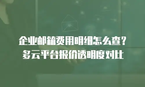 企业邮箱费用明细怎么查？多云平台报价透明度对比