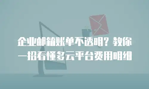 企业邮箱账单不透明？教你一招看懂多云平台费用明细