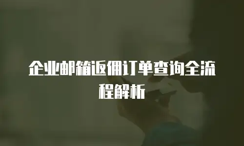 企业邮箱返佣订单查询全流程解析