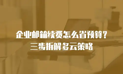 企业邮箱续费怎么省预算？三步拆解多云策略