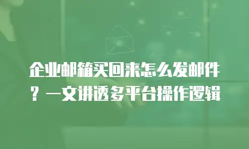 企业邮箱买回来怎么发邮件？一文讲透多平台操作逻辑
