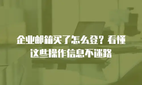 企业邮箱买了怎么登？看懂这些操作信息不迷路