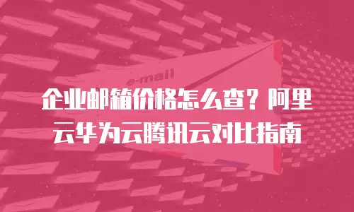 企业邮箱价格怎么查?阿里云华为云腾讯云对比指南
