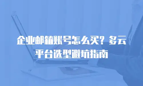 企业邮箱账号怎么买？多云平台选型避坑指南