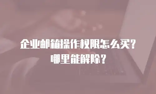 企业邮箱操作权限怎么买？哪里能解除？