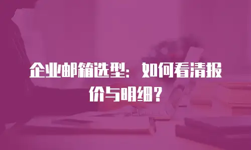 企业邮箱选型:如何看清报价与明细?