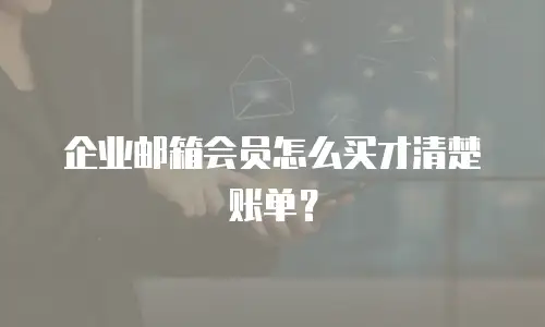 企业邮箱会员怎么买才清楚账单？