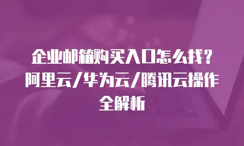 企业邮箱购买入口怎么找？阿里云/华为云/腾讯云操作全解析