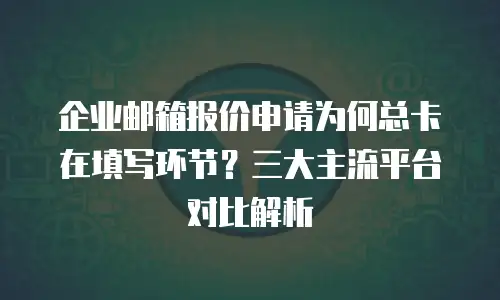 企业邮箱报价申请为何总卡在填写环节?三大主流平台对比解析
