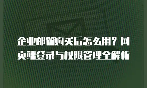 企业邮箱购买后怎么用？网页端登录与权限管理全解析