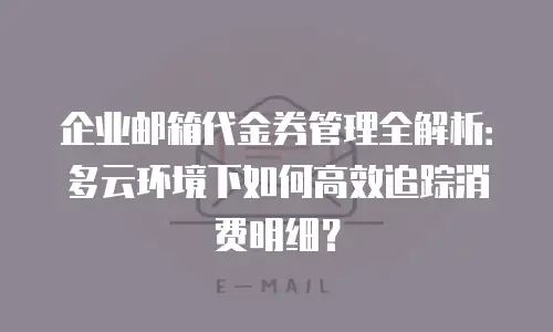 企业邮箱代金券管理全解析：多云环境下如何高效追踪消费明细？