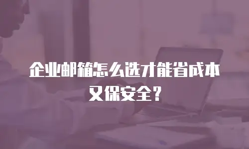 企业邮箱怎么选才能省成本又保安全?