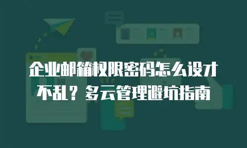 企业邮箱权限密码怎么设才不乱?多云管理避坑指南