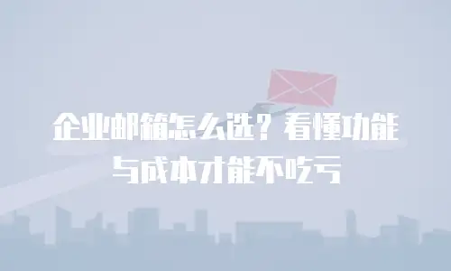 企业邮箱怎么选?看懂功能与成本才能不吃亏