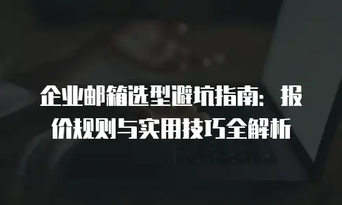 企业邮箱选型避坑指南：报价规则与实用技巧全解析