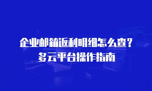 企业邮箱返利明细怎么查？多云平台操作指南