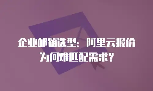 企业邮箱选型:阿里云报价为何难匹配需求?