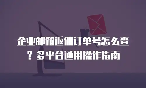 企业邮箱返佣订单号怎么查？多平台通用操作指南