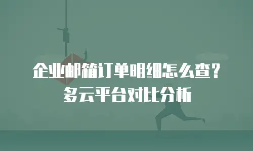 企业邮箱订单明细怎么查?多云平台对比分析