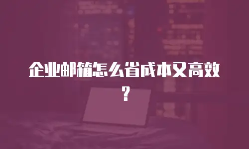 企业邮箱怎么省成本又高效？