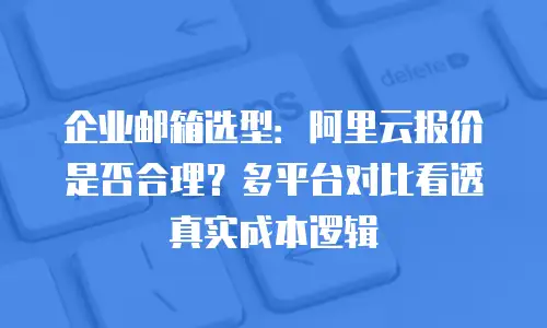 企业邮箱选型:阿里云报价是否合理?多平台对比看透真实成本逻辑