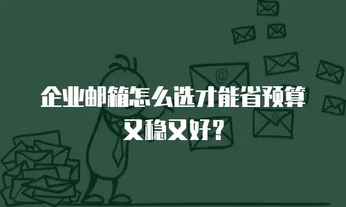 企业邮箱怎么选才能省预算又稳又好？